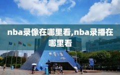 nba录像在哪里看,nba录播在哪里看