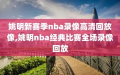 姚明新赛季nba录像高清回放像,姚明nba经典比赛全场录像回放