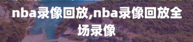 nba录像回放,nba录像回放全场录像