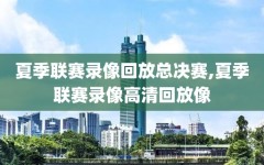 夏季联赛录像回放总决赛,夏季联赛录像高清回放像