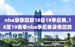 nba录像回放18自19季后赛,18至19赛季nba季后赛录像回放