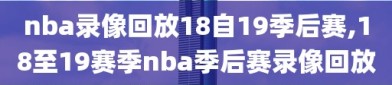 nba录像回放18自19季后赛,18至19赛季nba季后赛录像回放