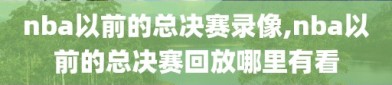 nba以前的总决赛录像,nba以前的总决赛回放哪里有看