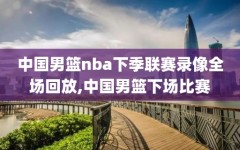 中国男篮nba下季联赛录像全场回放,中国男篮下场比赛