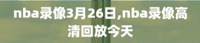 nba录像3月26日,nba录像高清回放今天