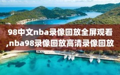 98中文nba录像回放全屏观看,nba98录像回放高清录像回放