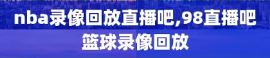 nba录像回放直播吧,98直播吧篮球录像回放