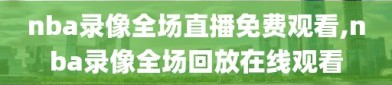 nba录像全场直播免费观看,nba录像全场回放在线观看