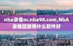 nba录像m.nba98.com,NbA录像回放用什么软件好