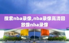 搜索nba录像,nba录像高清回放像nba录像