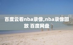 百度云看nba录像,nba录像回放 百度网盘