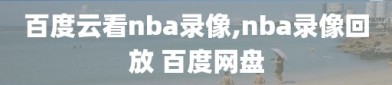 百度云看nba录像,nba录像回放 百度网盘