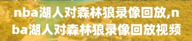 nba湖人对森林狼录像回放,nba湖人对森林狼录像回放视频