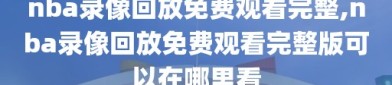 nba录像回放免费观看完整,nba录像回放免费观看完整版可以在哪里看