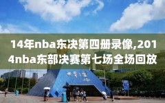14年nba东决第四册录像,2014nba东部决赛第七场全场回放