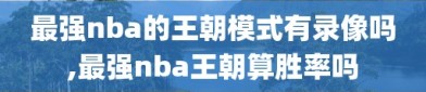 最强nba的王朝模式有录像吗,最强nba王朝算胜率吗