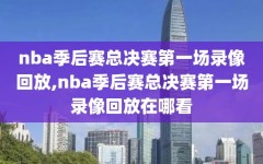 nba季后赛总决赛第一场录像回放,nba季后赛总决赛第一场录像回放在哪看