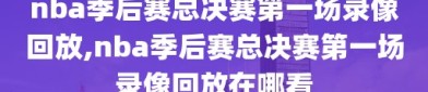 nba季后赛总决赛第一场录像回放,nba季后赛总决赛第一场录像回放在哪看