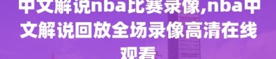 中文解说nba比赛录像,nba中文解说回放全场录像高清在线观看