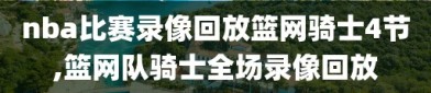 nba比赛录像回放篮网骑士4节,篮网队骑士全场录像回放