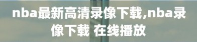 nba最新高清录像下载,nba录像下载 在线播放