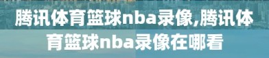 腾讯体育篮球nba录像,腾讯体育篮球nba录像在哪看