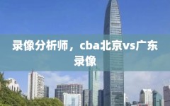 录像分析师，cba北京vs广东录像