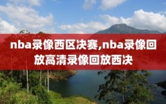 nba录像西区决赛,nba录像回放高清录像回放西决