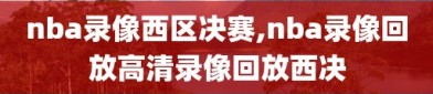 nba录像西区决赛,nba录像回放高清录像回放西决