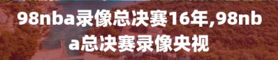 98nba录像总决赛16年,98nba总决赛录像央视