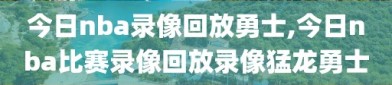 今日nba录像回放勇士,今日nba比赛录像回放录像猛龙勇士