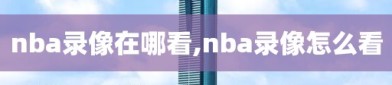 nba录像在哪看,nba录像怎么看