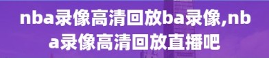 nba录像高清回放ba录像,nba录像高清回放直播吧