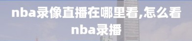 nba录像直播在哪里看,怎么看nba录播