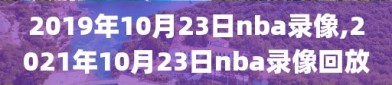 2019年10月23日nba录像,2021年10月23日nba录像回放