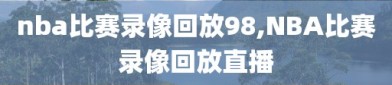 nba比赛录像回放98,NBA比赛录像回放直播