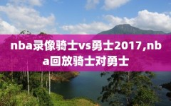 nba录像骑士vs勇士2017,nba回放骑士对勇士