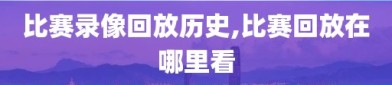 比赛录像回放历史,比赛回放在哪里看