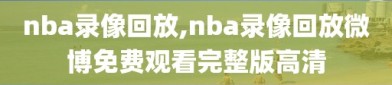 nba录像回放,nba录像回放微博免费观看完整版高清