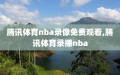 腾讯体育nba录像免费观看,腾讯体育录播nba