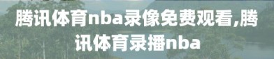 腾讯体育nba录像免费观看,腾讯体育录播nba