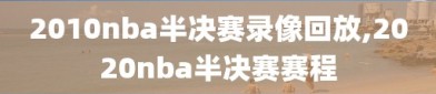 2010nba半决赛录像回放,2020nba半决赛赛程