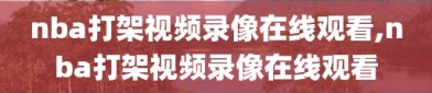 nba打架视频录像在线观看,nba打架视频录像在线观看