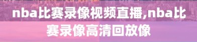 nba比赛录像视频直播,nba比赛录像高清回放像