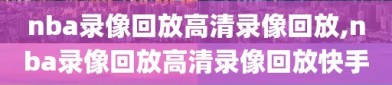 nba录像回放高清录像回放,nba录像回放高清录像回放快手