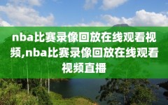 nba比赛录像回放在线观看视频,nba比赛录像回放在线观看视频直播