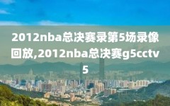 2012nba总决赛录第5场录像回放,2012nba总决赛g5cctv5