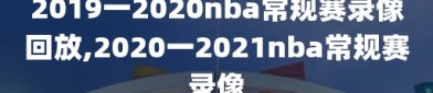 2019一2020nba常规赛录像回放,2020一2021nba常规赛录像