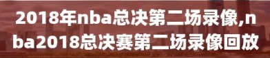 2018年nba总决第二场录像,nba2018总决赛第二场录像回放