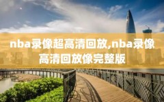 nba录像超高清回放,nba录像高清回放像完整版